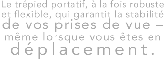 Le trépied portatif, à la fois robuste et flexible, qui garantit la stabilité de vos prises de vue - même lorsque vous êtes en déplacement. 