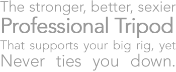 The stronger, better, sexier Professional Tripod that supports your big rig, yet never ties you down.